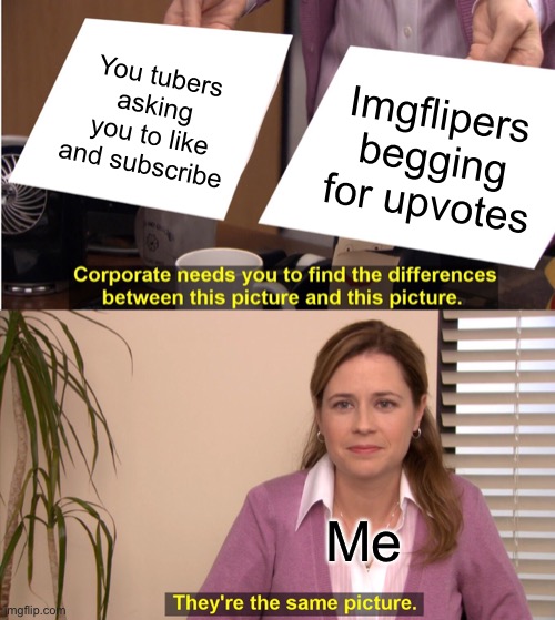 Why do we get mad at imgflippers but not you tubers | You tubers asking you to like and subscribe; Imgflipers begging for upvotes; Me | image tagged in memes,they're the same picture | made w/ Imgflip meme maker