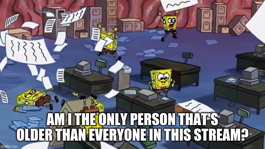 Spongebob paper | AM I THE ONLY PERSON THAT'S OLDER THAN EVERYONE IN THIS STREAM? | image tagged in spongebob paper | made w/ Imgflip meme maker