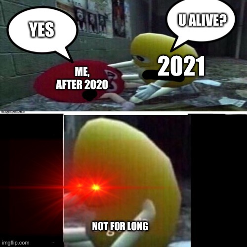 U alive yes not for long | 2021; ME, AFTER 2020 | image tagged in u alive yes not for long | made w/ Imgflip meme maker