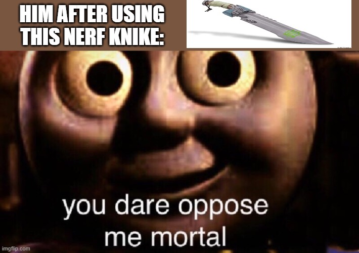 You dare oppose me mortal | HIM AFTER USING THIS NERF KNIKE: | image tagged in you dare oppose me mortal | made w/ Imgflip meme maker