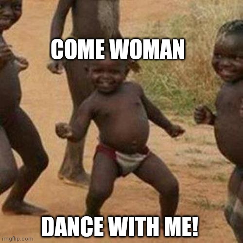 Third World Success Kid | COME WOMAN; DANCE WITH ME! | image tagged in memes,third world success kid | made w/ Imgflip meme maker