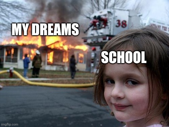 :'( | MY DREAMS; SCHOOL | image tagged in memes,school | made w/ Imgflip meme maker