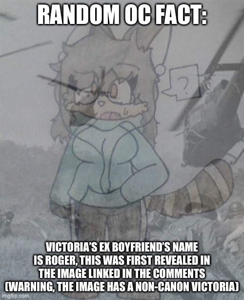 Victoria (Vietnam flashbacks) | RANDOM OC FACT:; VICTORIA’S EX BOYFRIEND’S NAME IS ROGER, THIS WAS FIRST REVEALED IN THE IMAGE LINKED IN THE COMMENTS (WARNING, THE IMAGE HAS A NON-CANON VICTORIA) | image tagged in victoria vietnam flashbacks,oc | made w/ Imgflip meme maker