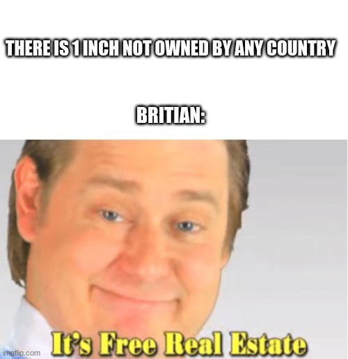 It's Free Real Estate | THERE IS 1 INCH NOT OWNED BY ANY COUNTRY; BRITIAN: | image tagged in it's free real estate | made w/ Imgflip meme maker