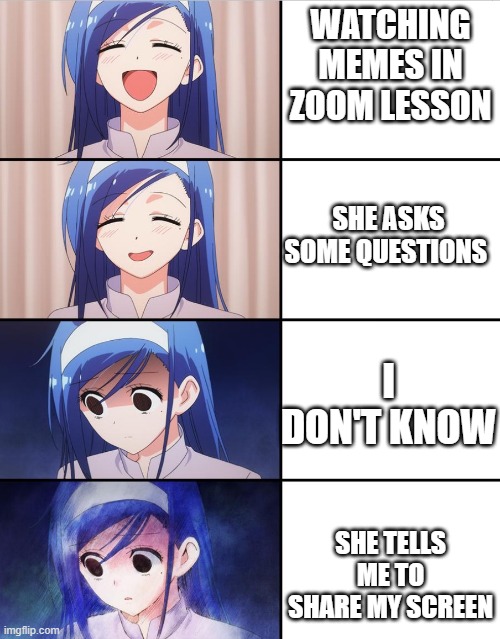 Oops | WATCHING MEMES IN ZOOM LESSON; SHE ASKS SOME QUESTIONS; I DON'T KNOW; SHE TELLS ME TO SHARE MY SCREEN | image tagged in happy to sad girl | made w/ Imgflip meme maker