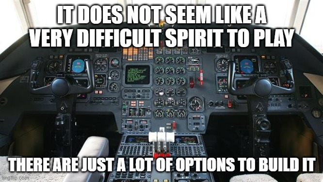 Airplane cockpit | IT DOES NOT SEEM LIKE A VERY DIFFICULT SPIRIT TO PLAY; THERE ARE JUST A LOT OF OPTIONS TO BUILD IT | image tagged in airplane cockpit | made w/ Imgflip meme maker