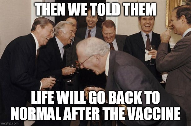 Old Men laughing | THEN WE TOLD THEM; LIFE WILL GO BACK TO NORMAL AFTER THE VACCINE | image tagged in old men laughing | made w/ Imgflip meme maker
