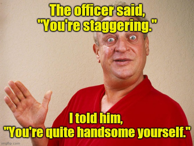 Something lost in translation. | The officer said, "You're staggering."; I told him, 
"You're quite handsome yourself." | image tagged in rodney dangerfield,funny | made w/ Imgflip meme maker