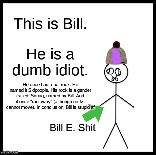 B                     I                        L                        L | This is Bill. He is a dumb idiot. He once had a pet rock. He named it Sidpoopie. His rock is a gender called: Squag, named by Bill. And it once "ran away" (although rocks cannot move). In conclusion, Bill is stupid af; Bill E. Shit | image tagged in memes,be like bill | made w/ Imgflip meme maker