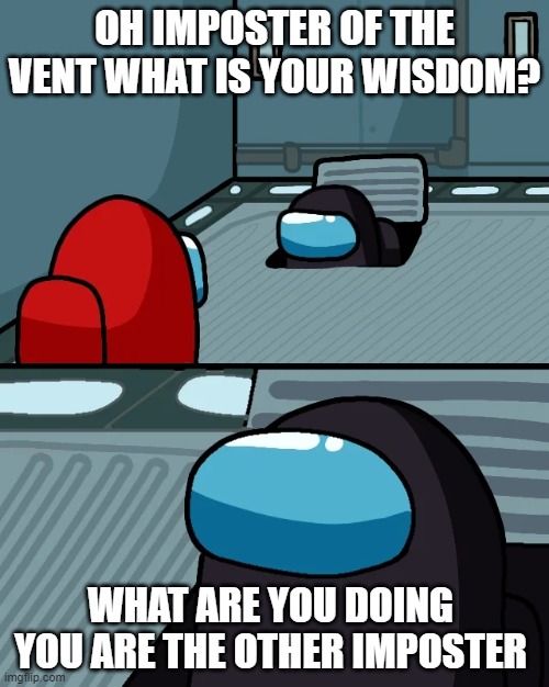 impostor of the vent | OH IMPOSTER OF THE VENT WHAT IS YOUR WISDOM? WHAT ARE YOU DOING  YOU ARE THE OTHER IMPOSTER | image tagged in impostor of the vent | made w/ Imgflip meme maker