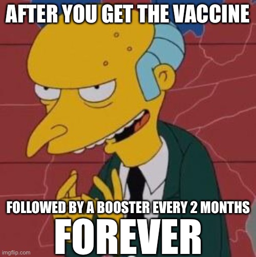 Mr. Burns Excellent | AFTER YOU GET THE VACCINE FOLLOWED BY A BOOSTER EVERY 2 MONTHS FOREVER | image tagged in mr burns excellent | made w/ Imgflip meme maker