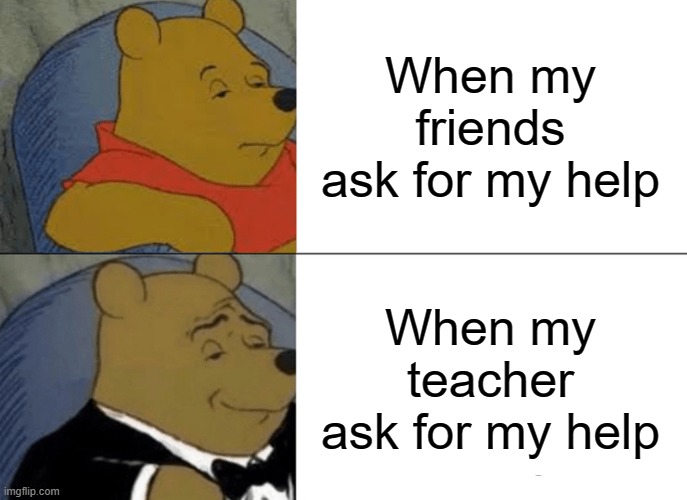 Tuxedo Winnie The Pooh | When my friends ask for my help; When my teacher ask for my help | image tagged in memes,tuxedo winnie the pooh | made w/ Imgflip meme maker