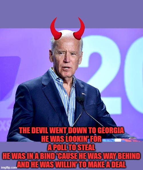 RIP Charlie Daniels | THE DEVIL WENT DOWN TO GEORGIA
HE WAS LOOKIN' FOR A POLL TO STEAL
HE WAS IN A BIND 'CAUSE HE WAS WAY BEHIND
AND HE WAS WILLIN' TO MAKE A DEAL | image tagged in joe biden speech,biden,the devil | made w/ Imgflip meme maker