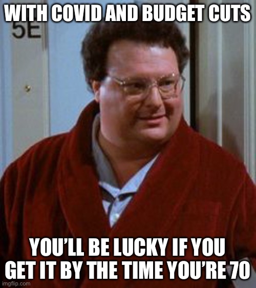 newman | WITH COVID AND BUDGET CUTS YOU’LL BE LUCKY IF YOU GET IT BY THE TIME YOU’RE 70 | image tagged in newman | made w/ Imgflip meme maker