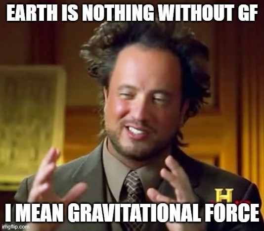 What about this? | EARTH IS NOTHING WITHOUT GF; I MEAN GRAVITATIONAL FORCE | image tagged in memes,ancient aliens | made w/ Imgflip meme maker