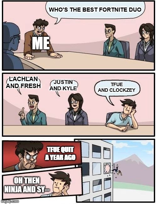 Boardroom Meeting Suggestion | WHO'S THE BEST FORTNITE DUO; ME; LACHLAN AND FRESH; JUSTIN AND KYLE; TFUE AND CLOCKZEY; TFUE QUIT A YEAR AGO; OH THEN NINJA AND SY-- | image tagged in memes,boardroom meeting suggestion | made w/ Imgflip meme maker