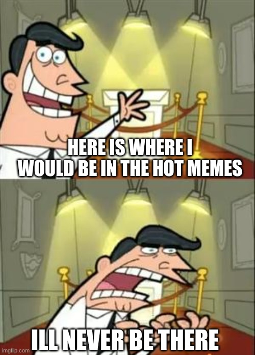 This Is Where I'd Put My Trophy If I Had One | HERE IS WHERE I WOULD BE IN THE HOT MEMES; ILL NEVER BE THERE | image tagged in memes,this is where i'd put my trophy if i had one | made w/ Imgflip meme maker