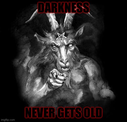 Satan Wants You... | DARKNESS NEVER GETS OLD | image tagged in satan wants you | made w/ Imgflip meme maker