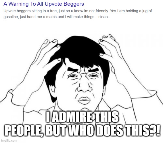 i like this people | I ADMIRE THIS PEOPLE, BUT WHO DOES THIS?! | image tagged in memes,jackie chan wtf,upvote beggers look out,out with the beggers,in with the downvotes,who let the downvotes out | made w/ Imgflip meme maker