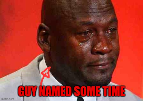 crying michael jordan | GUY NAMED SOME TIME | image tagged in crying michael jordan | made w/ Imgflip meme maker