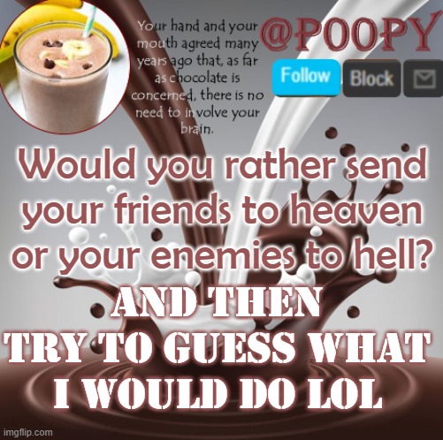 poopy | Would you rather send your friends to heaven or your enemies to hell? and then try to guess what i would do lol | image tagged in poopy | made w/ Imgflip meme maker