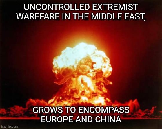 Nuclear Explosion Meme | UNCONTROLLED EXTREMIST WAREFARE IN THE MIDDLE EAST, GROWS TO ENCOMPASS EUROPE AND CHINA | image tagged in memes,nuclear explosion | made w/ Imgflip meme maker
