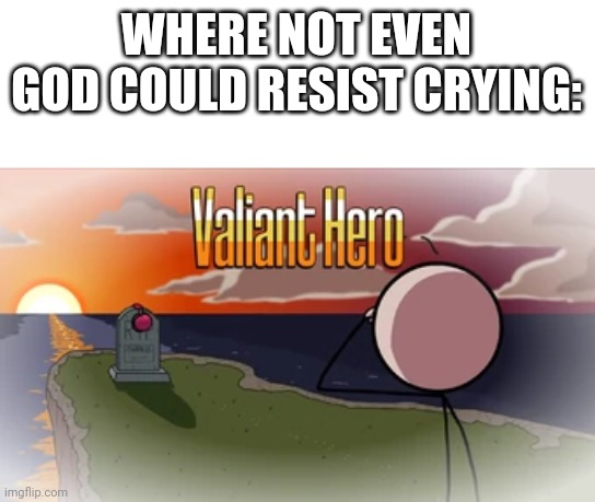 Valiant Hero | WHERE NOT EVEN GOD COULD RESIST CRYING: | image tagged in valiant hero | made w/ Imgflip meme maker