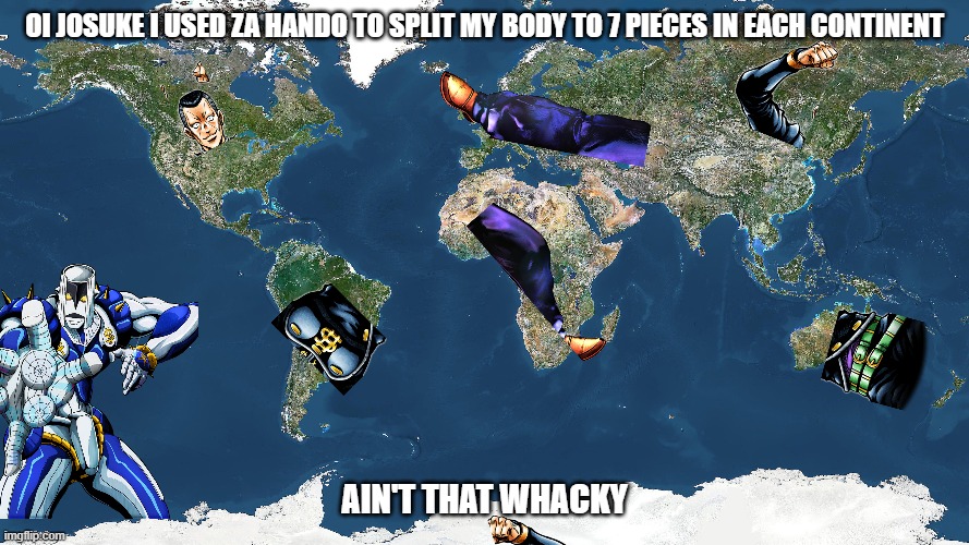 Okuyasu za hando | OI JOSUKE I USED ZA HANDO TO SPLIT MY BODY TO 7 PIECES IN EACH CONTINENT; AIN'T THAT WHACKY | image tagged in the world | made w/ Imgflip meme maker