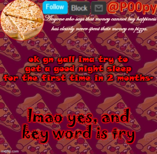 poopy | ok gn yall ima try to get a good night sleep for the first time in 2 months-; lmao yes, and key word is try | image tagged in poopy | made w/ Imgflip meme maker