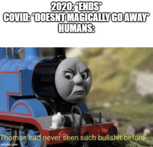 Thomas had never seen such bullshit before | 2020: *ENDS*
COVID: *DOESNT MAGICALLY GO AWAY*
HUMANS: | image tagged in thomas had never seen such bullshit before,covid-19,2020,2021 | made w/ Imgflip meme maker