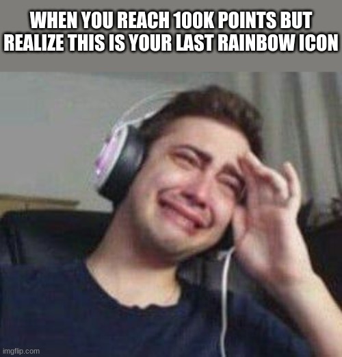 my first LGBTQ | WHEN YOU REACH 100K POINTS BUT REALIZE THIS IS YOUR LAST RAINBOW ICON | image tagged in meme,fun,sad,lgbtq | made w/ Imgflip meme maker