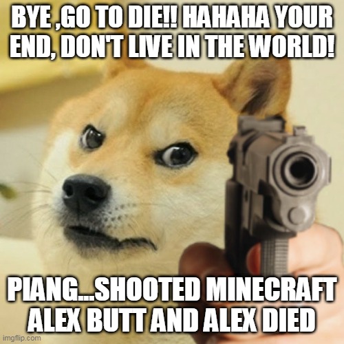 The Movie End(Updated) | BYE ,GO TO DIE!! HAHAHA YOUR END, DON'T LIVE IN THE WORLD! PIANG...SHOOTED MINECRAFT ALEX BUTT AND ALEX DIED | image tagged in doge holding a gun | made w/ Imgflip meme maker