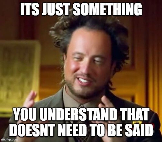 Ancient Aliens Meme | ITS JUST SOMETHING YOU UNDERSTAND THAT DOESNT NEED TO BE SAID | image tagged in memes,ancient aliens | made w/ Imgflip meme maker