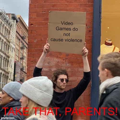 Video Games do not cause violence; TAKE THAT, PARENTS! | image tagged in memes,guy holding cardboard sign | made w/ Imgflip meme maker