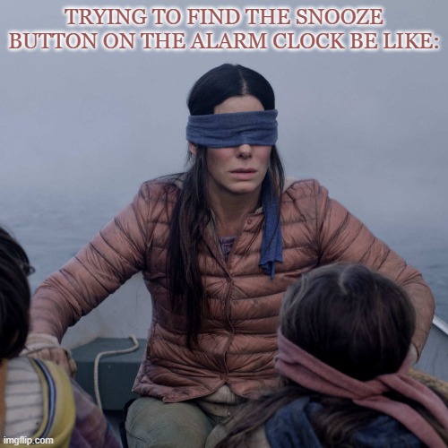 Bird Box | TRYING TO FIND THE SNOOZE BUTTON ON THE ALARM CLOCK BE LIKE: | image tagged in memes,bird box | made w/ Imgflip meme maker
