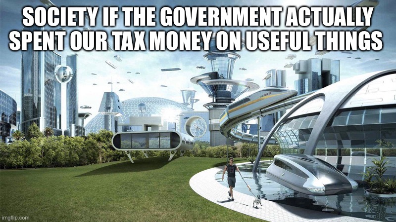 Komedy | SOCIETY IF THE GOVERNMENT ACTUALLY SPENT OUR TAX MONEY ON USEFUL THINGS | image tagged in the future world if,funny,memes,funny memes,lol | made w/ Imgflip meme maker