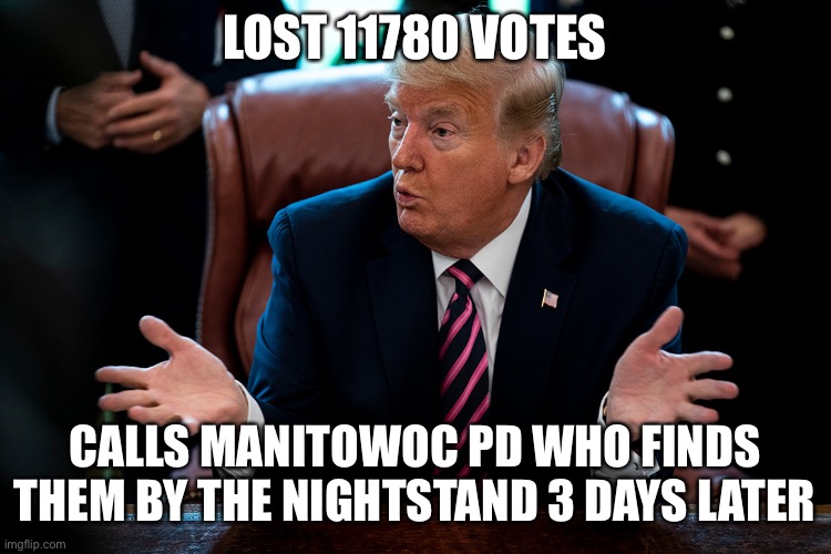 Making a loser | LOST 11780 VOTES; CALLS MANITOWOC PD WHO FINDS THEM BY THE NIGHTSTAND 3 DAYS LATER | image tagged in trump | made w/ Imgflip meme maker