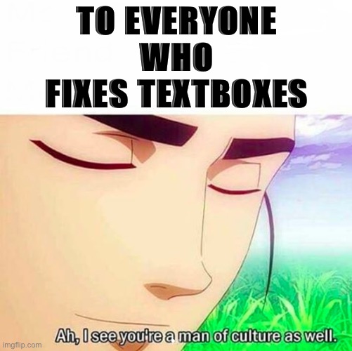 Self-explanatory | TO EVERYONE WHO FIXES TEXTBOXES | image tagged in ah i see you are a man of culture as well | made w/ Imgflip meme maker