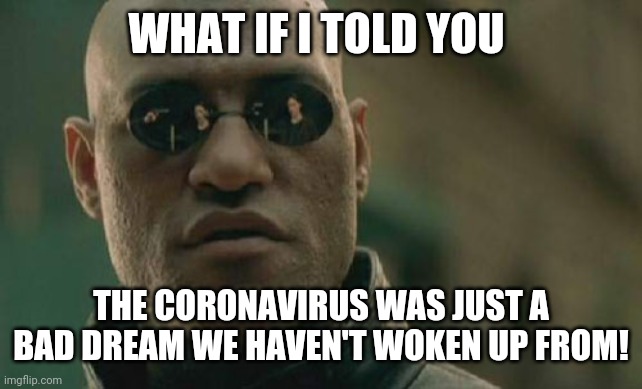 Matrix Morpheus | WHAT IF I TOLD YOU; THE CORONAVIRUS WAS JUST A BAD DREAM WE HAVEN'T WOKEN UP FROM! | image tagged in memes,matrix morpheus | made w/ Imgflip meme maker