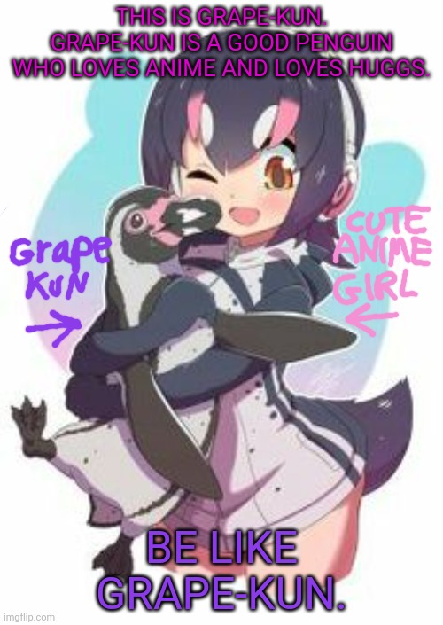 Pro anime penguins! | THIS IS GRAPE-KUN. GRAPE-KUN IS A GOOD PENGUIN WHO LOVES ANIME AND LOVES HUGGS. BE LIKE GRAPE-KUN. | image tagged in grape kun,anime girl,free hugs,pro anime,penguins | made w/ Imgflip meme maker