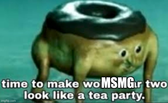 time to make world war 2 look like a tea party | MSMG | image tagged in time to make world war 2 look like a tea party | made w/ Imgflip meme maker