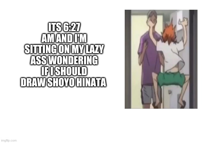 meh wondering |  ITS 6:27 AM AND I'M SITTING ON MY LAZY ASS WONDERING IF I SHOULD DRAW SHOYO HINATA | image tagged in haikyuu | made w/ Imgflip meme maker
