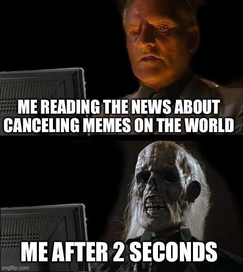 I'll Just Wait Here Meme | ME READING THE NEWS ABOUT CANCELING MEMES ON THE WORLD; ME AFTER 2 SECONDS | image tagged in memes,i'll just wait here | made w/ Imgflip meme maker