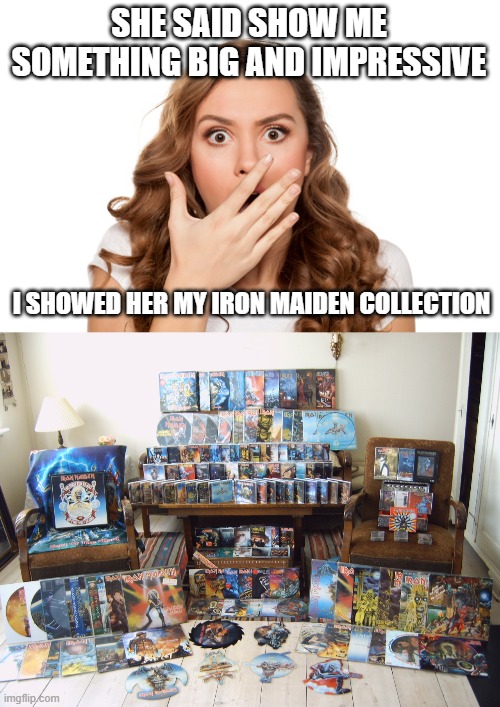 Big | SHE SAID SHOW ME SOMETHING BIG AND IMPRESSIVE; I SHOWED HER MY IRON MAIDEN COLLECTION | image tagged in iron maiden | made w/ Imgflip meme maker