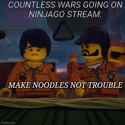 So peaceful here  | COUNTLESS WARS GOING ON
NINJAGO STREAM:; MAKE NOODLES NOT TROUBLE | image tagged in ninjago,tiktok,anime | made w/ Imgflip meme maker