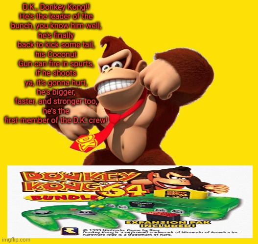 Donkey Kong | D.K., Donkey Kong!!

He's the leader of the bunch, you know him well,
he's finally back to kick some tail,
his Coconut Gun can fire in spurt | image tagged in donkey kong | made w/ Imgflip meme maker