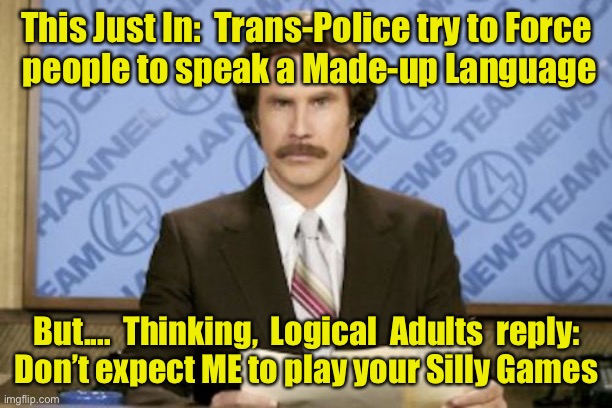Ron Burgundy |  This Just In:  Trans-Police try to Force
 people to speak a Made-up Language; But....  Thinking,  Logical  Adults  reply:
Don’t expect ME to play your Silly Games | image tagged in memes,ron burgundy | made w/ Imgflip meme maker
