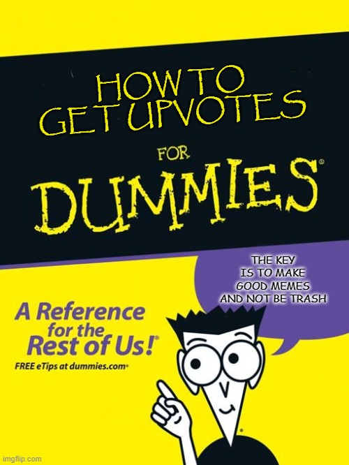 For dummies book | HOW TO GET UPVOTES; THE KEY IS TO MAKE GOOD MEMES AND NOT BE TRASH | image tagged in for dummies book | made w/ Imgflip meme maker