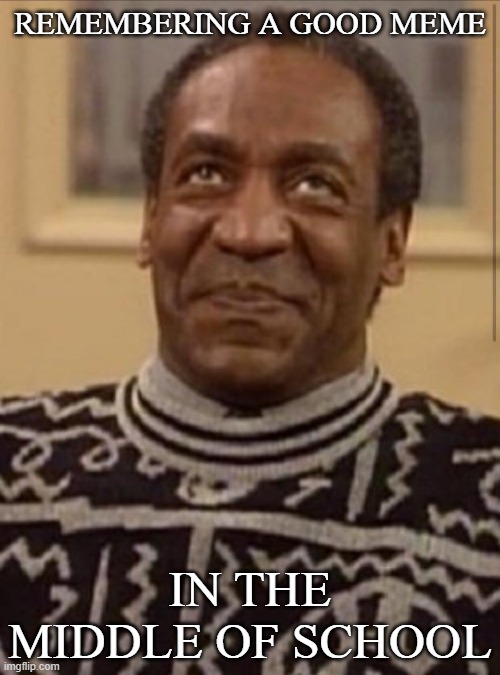 Bill cosby | REMEMBERING A GOOD MEME; IN THE MIDDLE OF SCHOOL | image tagged in bill cosby | made w/ Imgflip meme maker