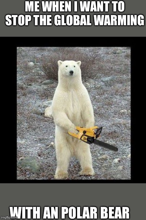 Chainsaw Bear | ME WHEN I WANT TO STOP THE GLOBAL WARMING; WITH AN POLAR BEAR | image tagged in memes,chainsaw bear | made w/ Imgflip meme maker